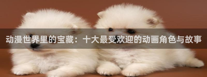 春野樱被啪漫画禁漫天堂：动漫世界里的宝藏：十大最受欢迎的动画角色与故事