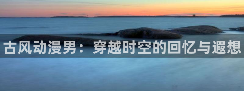 免费a漫—禁漫天堂：古风动漫男：穿越时空的回忆与遐想